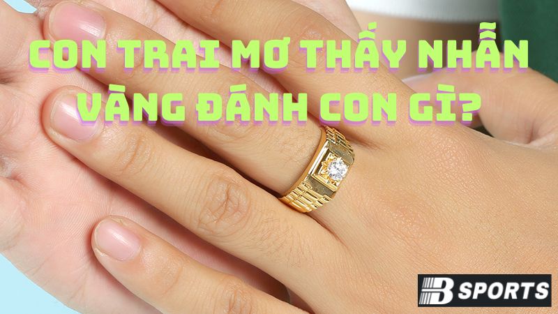 Con trai mơ thấy nhẫn vàng đánh con gì? Con trai mơ thấy nhẫn vàng đánh con gì?
